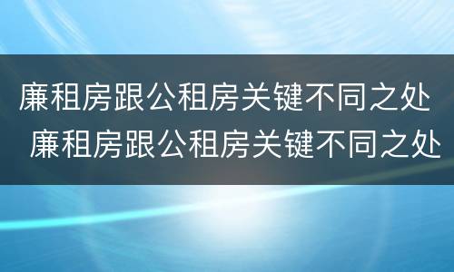 廉租房跟公租房关键不同之处 廉租房跟公租房关键不同之处有哪些