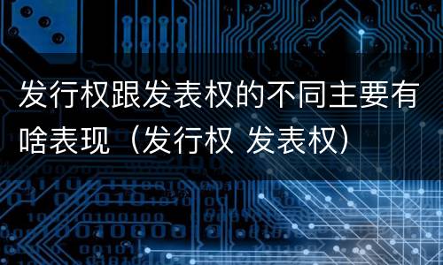 发行权跟发表权的不同主要有啥表现（发行权 发表权）