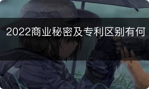 2022商业秘密及专利区别有何