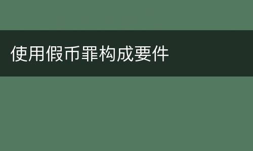 使用假币罪构成要件