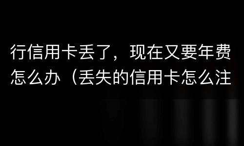 行信用卡丢了，现在又要年费怎么办（丢失的信用卡怎么注销）