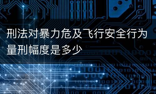 刑法对暴力危及飞行安全行为量刑幅度是多少