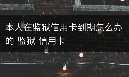 本人在监狱信用卡到期怎么办的 监狱 信用卡