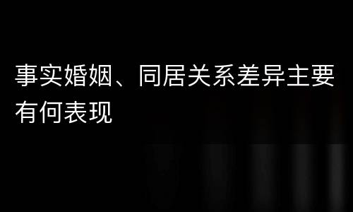 事实婚姻、同居关系差异主要有何表现
