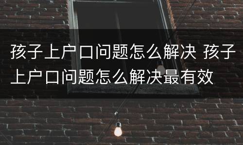 孩子上户口问题怎么解决 孩子上户口问题怎么解决最有效