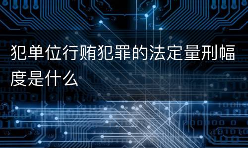 犯单位行贿犯罪的法定量刑幅度是什么