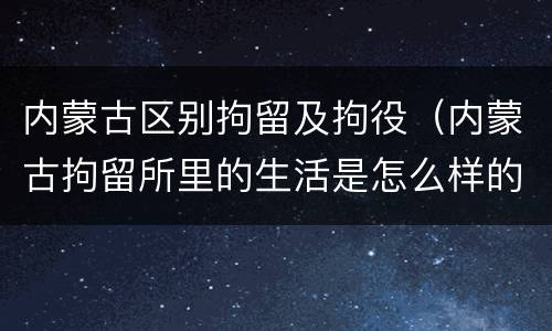 内蒙古区别拘留及拘役（内蒙古拘留所里的生活是怎么样的）