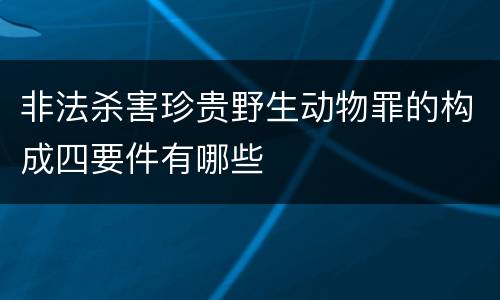 非法杀害珍贵野生动物罪的构成四要件有哪些