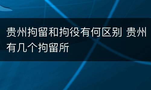 贵州拘留和拘役有何区别 贵州有几个拘留所