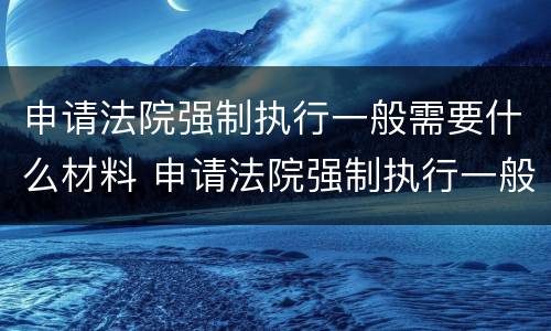 申请法院强制执行一般需要什么材料 申请法院强制执行一般需要什么材料和手续