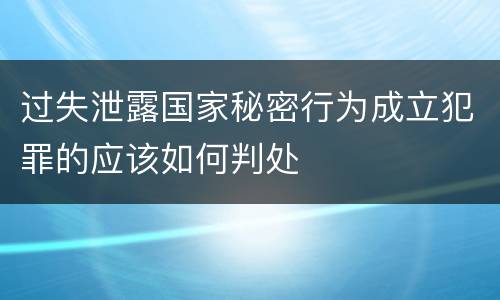 过失泄露国家秘密行为成立犯罪的应该如何判处