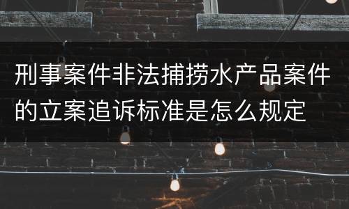 刑事案件非法捕捞水产品案件的立案追诉标准是怎么规定