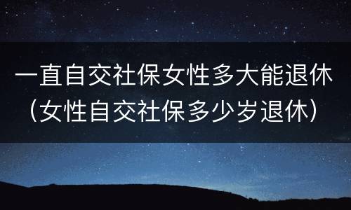 一直自交社保女性多大能退休（女性自交社保多少岁退休）