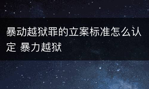 暴动越狱罪的立案标准怎么认定 暴力越狱