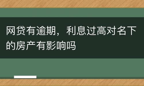 网贷有逾期，利息过高对名下的房产有影响吗