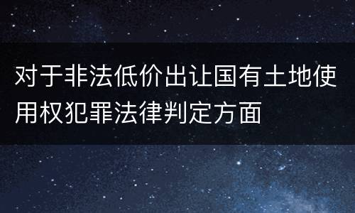对于非法低价出让国有土地使用权犯罪法律判定方面