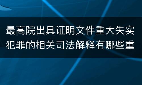 最高院出具证明文件重大失实犯罪的相关司法解释有哪些重要内容