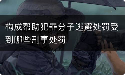 构成帮助犯罪分子逃避处罚受到哪些刑事处罚