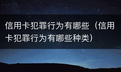 信用卡犯罪行为有哪些（信用卡犯罪行为有哪些种类）