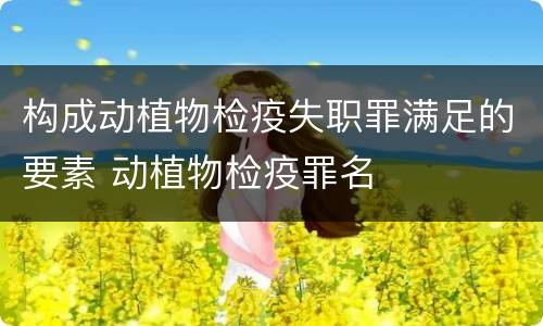 构成动植物检疫失职罪满足的要素 动植物检疫罪名