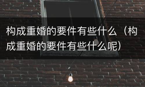 构成重婚的要件有些什么（构成重婚的要件有些什么呢）