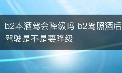 b2本酒驾会降级吗 b2驾照酒后驾驶是不是要降级
