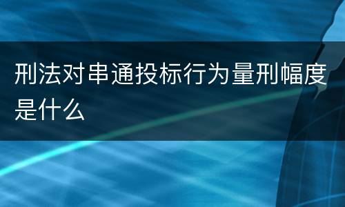 刑法对串通投标行为量刑幅度是什么