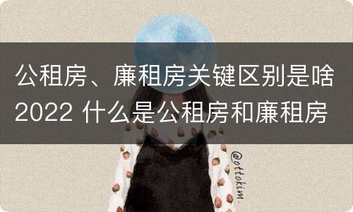 公租房、廉租房关键区别是啥2022 什么是公租房和廉租房