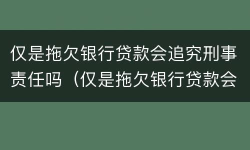 仅是拖欠银行贷款会追究刑事责任吗（仅是拖欠银行贷款会追究刑事责任吗怎么处理）