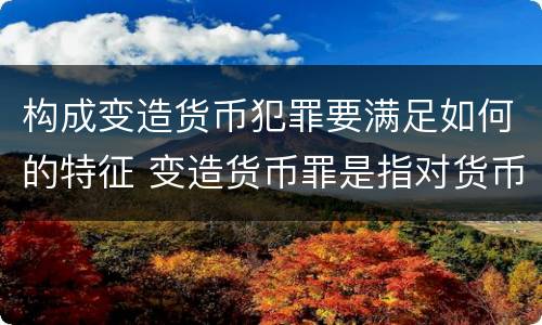 构成变造货币犯罪要满足如何的特征 变造货币罪是指对货币采用什么方法
