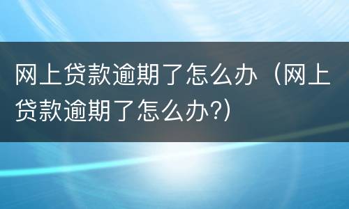 网上贷款逾期了怎么办（网上贷款逾期了怎么办?）