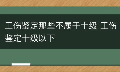 工伤鉴定那些不属于十级 工伤鉴定十级以下
