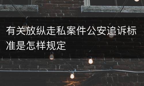 有关放纵走私案件公安追诉标准是怎样规定