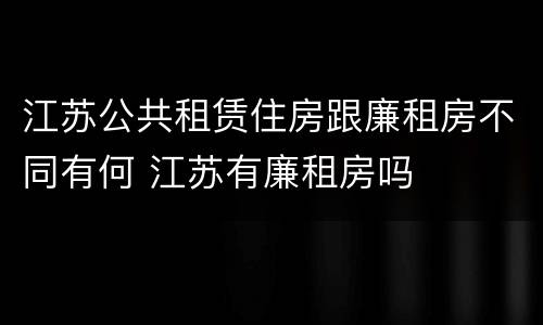 江苏公共租赁住房跟廉租房不同有何 江苏有廉租房吗