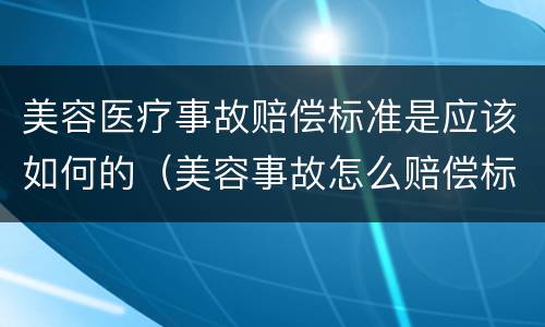 美容医疗事故赔偿标准是应该如何的（美容事故怎么赔偿标准）