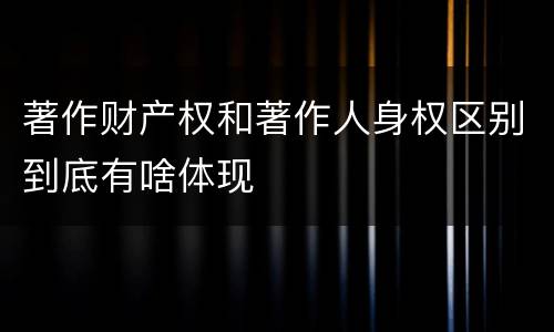 著作财产权和著作人身权区别到底有啥体现
