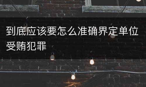 到底应该要怎么准确界定单位受贿犯罪