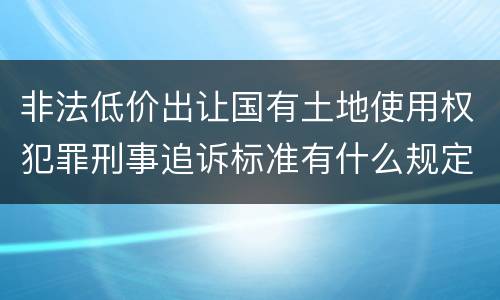 非法低价出让国有土地使用权犯罪刑事追诉标准有什么规定