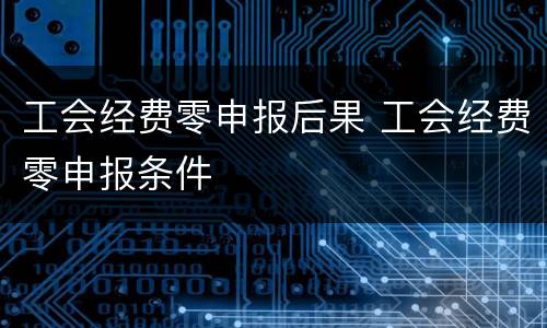 工会经费零申报后果 工会经费零申报条件