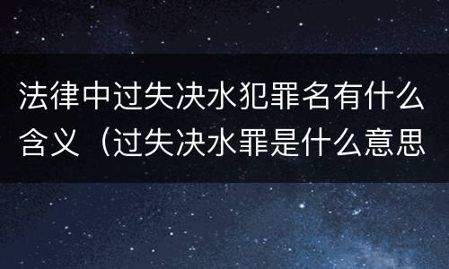法律中过失决水犯罪名有什么含义（过失决水罪是什么意思）