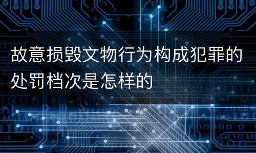 故意损毁文物行为构成犯罪的处罚档次是怎样的