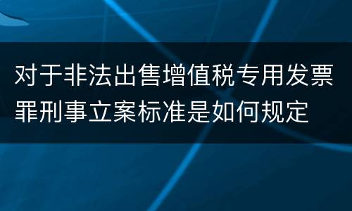 对于非法出售增值税专用发票罪刑事立案标准是如何规定
