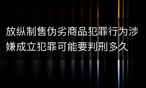 放纵制售伪劣商品犯罪行为涉嫌成立犯罪可能要判刑多久