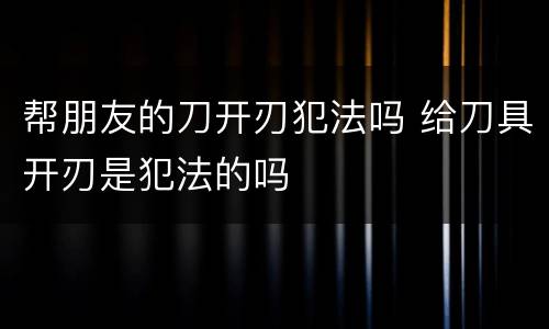 帮朋友的刀开刃犯法吗 给刀具开刃是犯法的吗