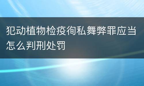 犯动植物检疫徇私舞弊罪应当怎么判刑处罚