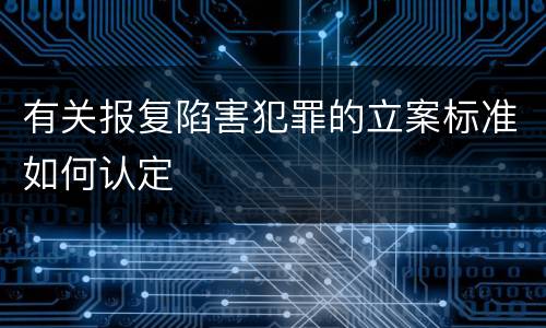 有关报复陷害犯罪的立案标准如何认定