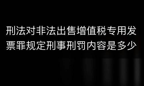 刑法对非法出售增值税专用发票罪规定刑事刑罚内容是多少