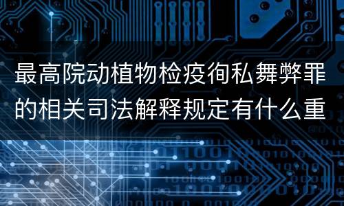 最高院动植物检疫徇私舞弊罪的相关司法解释规定有什么重要内容