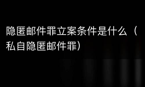 隐匿邮件罪立案条件是什么（私自隐匿邮件罪）