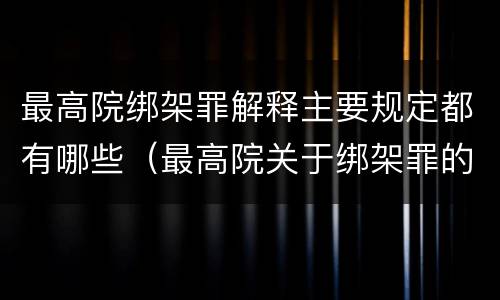 最高院绑架罪解释主要规定都有哪些（最高院关于绑架罪的司法解释）